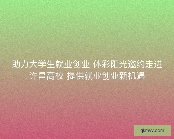 助力大学生就业创业 体彩阳光邀约走进许昌高校 提供就业创业新机遇