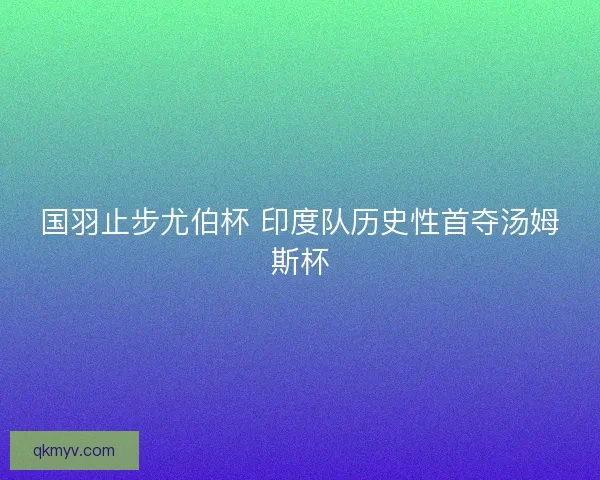 国羽止步尤伯杯 印度队历史性首夺汤姆斯杯