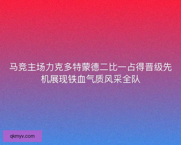 马竞主场力克多特蒙德二比一占得晋级先机展现铁血气质风采全队