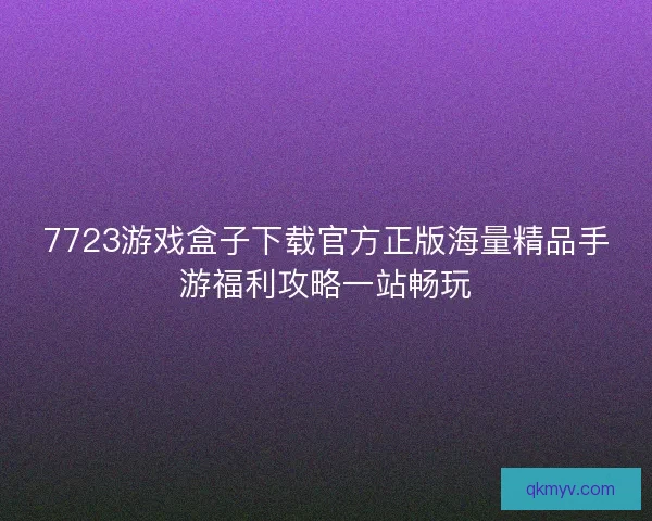 7723游戏盒子下载官方正版海量精品手游福利攻略一站畅玩