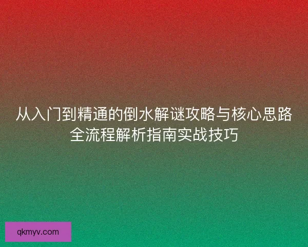 从入门到精通的倒水解谜攻略与核心思路全流程解析指南实战技巧