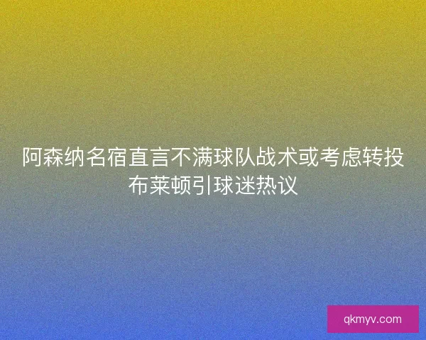 阿森纳名宿直言不满球队战术或考虑转投布莱顿引球迷热议
