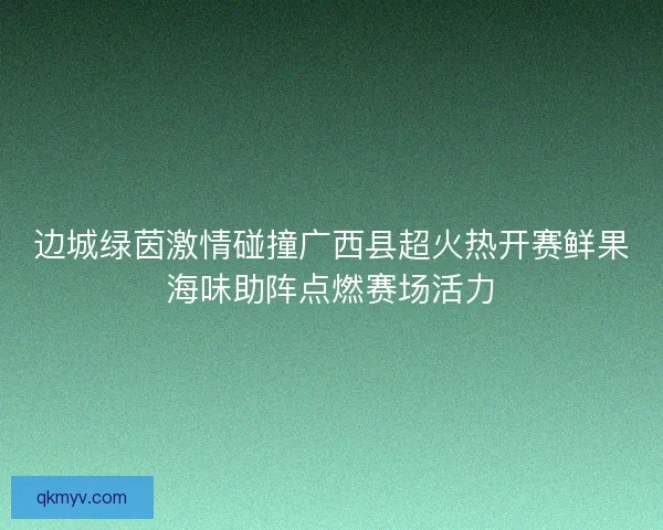 边城绿茵激情碰撞广西县超火热开赛鲜果海味助阵点燃赛场活力