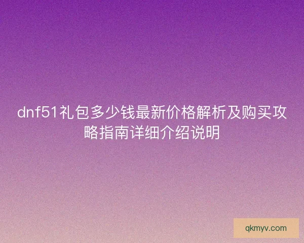 dnf51礼包多少钱最新价格解析及购买攻略指南详细介绍说明