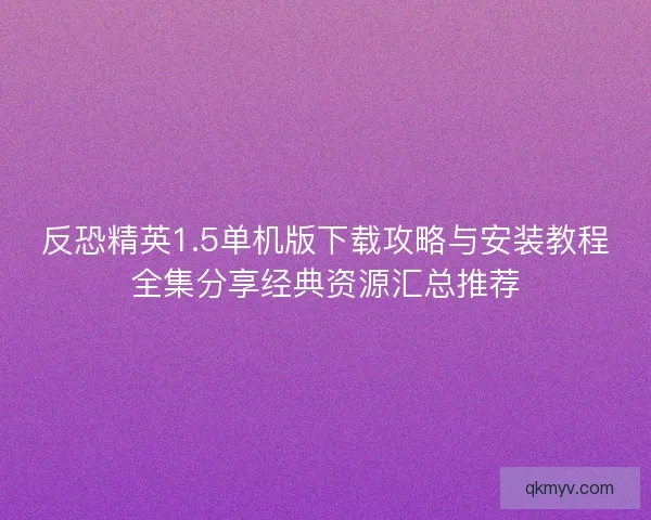 反恐精英1.5单机版下载攻略与安装教程全集分享经典资源汇总推荐