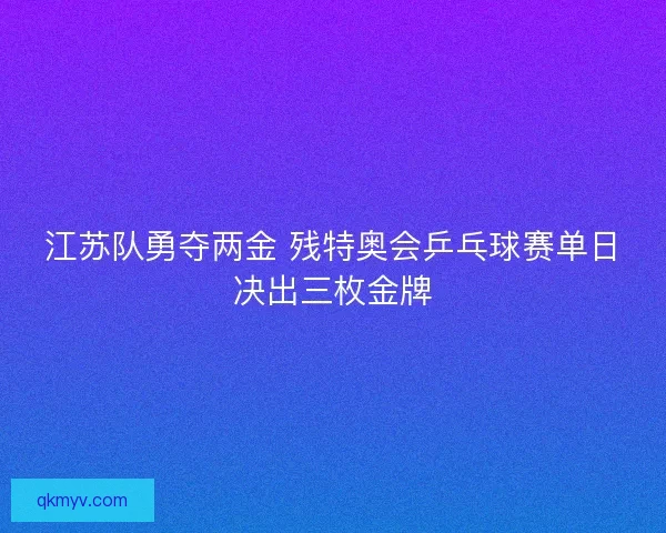 江苏队勇夺两金 残特奥会乒乓球赛单日决出三枚金牌
