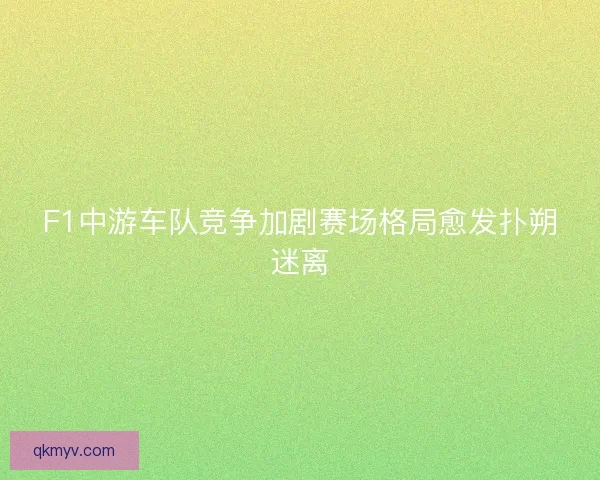 F1中游车队竞争加剧赛场格局愈发扑朔迷离
