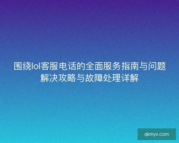 围绕lol客服电话的全面服务指南与问题解决攻略与故障处理详解