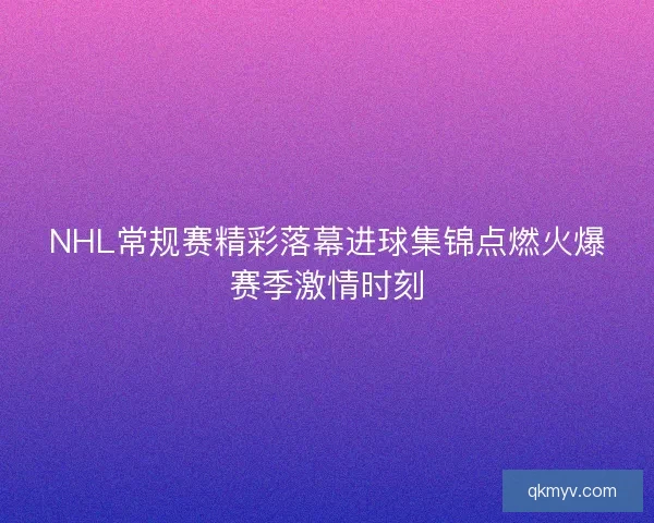 NHL常规赛精彩落幕进球集锦点燃火爆赛季激情时刻