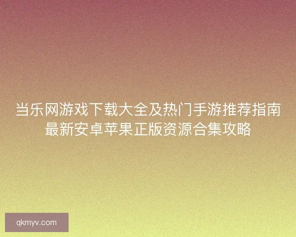 当乐网游戏下载大全及热门手游推荐指南最新安卓苹果正版资源合集攻略