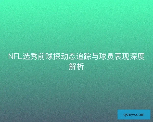 NFL选秀前球探动态追踪与球员表现深度解析